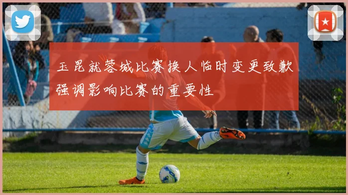 玉昆就蓉城比赛换人临时变更致歉强调影响比赛的重要性